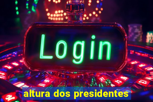 altura dos presidentes